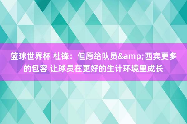 篮球世界杯 杜锋：但愿给队员&西宾更多的包容 让球员在更好的生计环境里成长