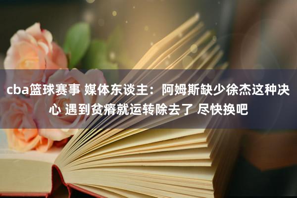 cba篮球赛事 媒体东谈主：阿姆斯缺少徐杰这种决心 遇到贫瘠就运转除去了 尽快换吧