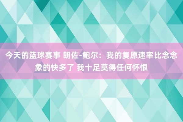 今天的篮球赛事 朗佐-鲍尔：我的复原速率比念念象的快多了 我十足莫得任何怀恨