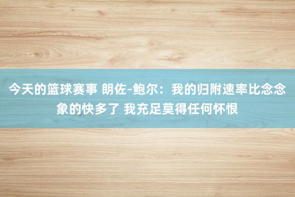 今天的篮球赛事 朗佐-鲍尔：我的归附速率比念念象的快多了 我充足莫得任何怀恨