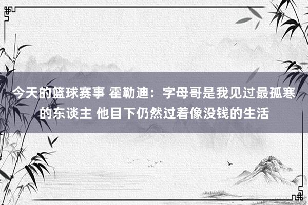 今天的篮球赛事 霍勒迪：字母哥是我见过最孤寒的东谈主 他目下仍然过着像没钱的生活