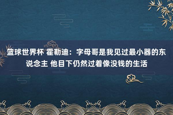 篮球世界杯 霍勒迪：字母哥是我见过最小器的东说念主 他目下仍然过着像没钱的生活