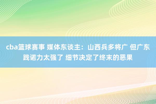 cba篮球赛事 媒体东谈主：山西兵多将广 但广东践诺力太强了 细节决定了终末的恶果