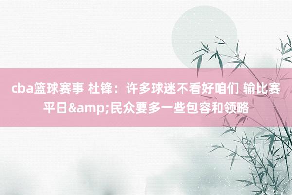 cba篮球赛事 杜锋：许多球迷不看好咱们 输比赛平日&民众要多一些包容和领略