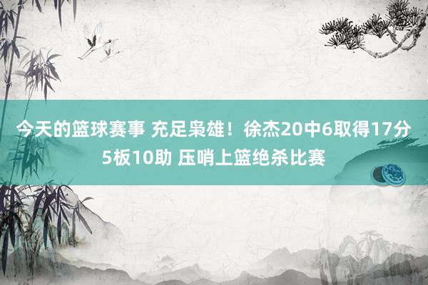 今天的篮球赛事 充足枭雄！徐杰20中6取得17分5板10助 压哨上篮绝杀比赛