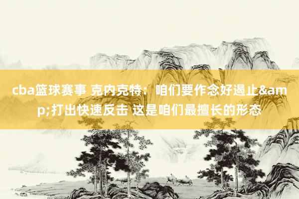 cba篮球赛事 克内克特：咱们要作念好遏止&打出快速反击 这是咱们最擅长的形态