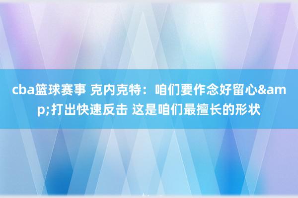 cba篮球赛事 克内克特：咱们要作念好留心&打出快速反击 这是咱们最擅长的形状