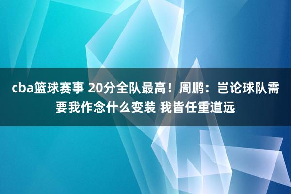 cba篮球赛事 20分全队最高！周鹏：岂论球队需要我作念什么变装 我皆任重道远