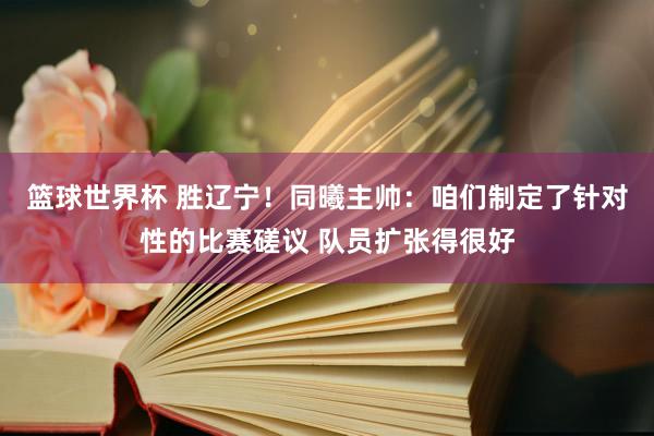 篮球世界杯 胜辽宁！同曦主帅：咱们制定了针对性的比赛磋议 队员扩张得很好