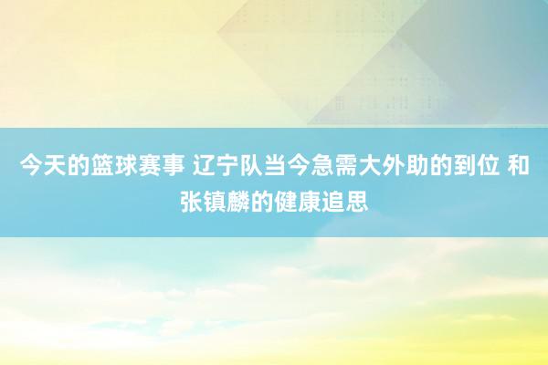 今天的篮球赛事 辽宁队当今急需大外助的到位 和张镇麟的健康追思