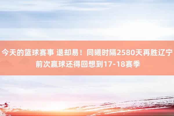 今天的篮球赛事 退却易！同曦时隔2580天再胜辽宁 前次赢球还得回想到17-18赛季