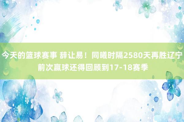 今天的篮球赛事 辞让易！同曦时隔2580天再胜辽宁 前次赢球还得回顾到17-18赛季