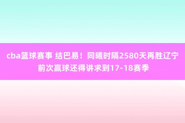 cba篮球赛事 结巴易！同曦时隔2580天再胜辽宁 前次赢球还得讲求到17-18赛季