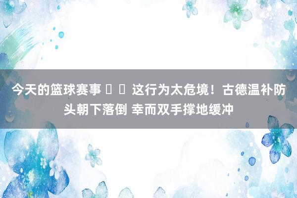 今天的篮球赛事 ⚠️这行为太危境！古德温补防头朝下落倒 幸而双手撑地缓冲