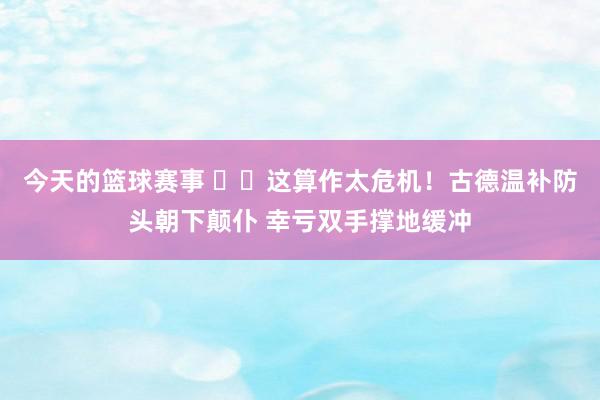 今天的篮球赛事 ⚠️这算作太危机！古德温补防头朝下颠仆 幸亏双手撑地缓冲