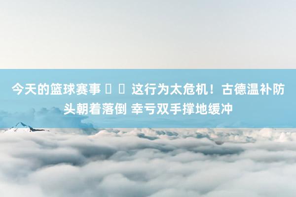 今天的篮球赛事 ⚠️这行为太危机！古德温补防头朝着落倒 幸亏双手撑地缓冲