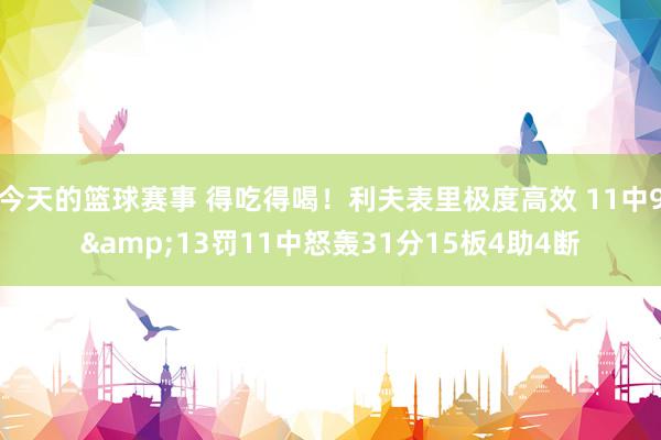 今天的篮球赛事 得吃得喝！利夫表里极度高效 11中9&13罚11中怒轰31分15板4助4断