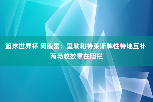 篮球世界杯 闵鹿蕾：里勒和特莱斯脾性特地互补 两场收效重在阻拦