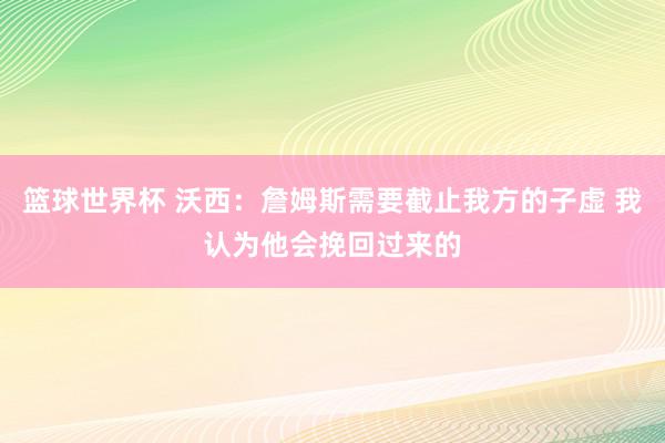 篮球世界杯 沃西：詹姆斯需要截止我方的子虚 我认为他会挽回过来的