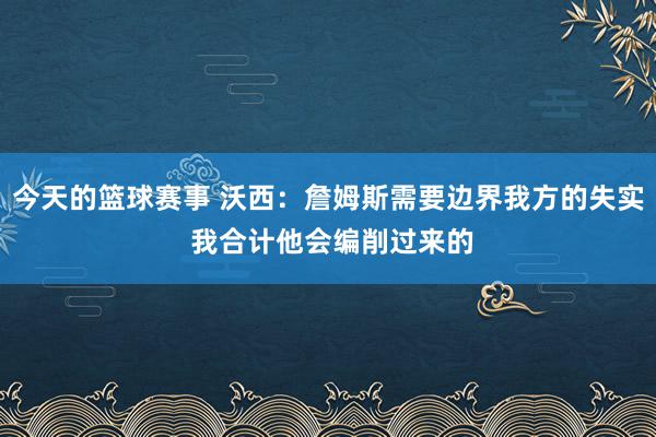 今天的篮球赛事 沃西：詹姆斯需要边界我方的失实 我合计他会编削过来的