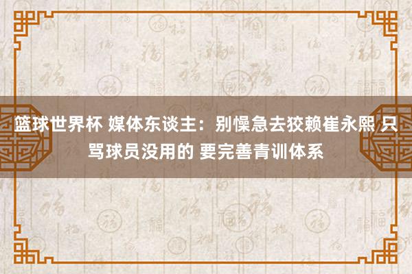 篮球世界杯 媒体东谈主：别懆急去狡赖崔永熙 只骂球员没用的 要完善青训体系