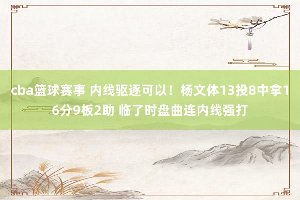 cba篮球赛事 内线驱逐可以！杨文体13投8中拿16分9板2助 临了时盘曲连内线强打