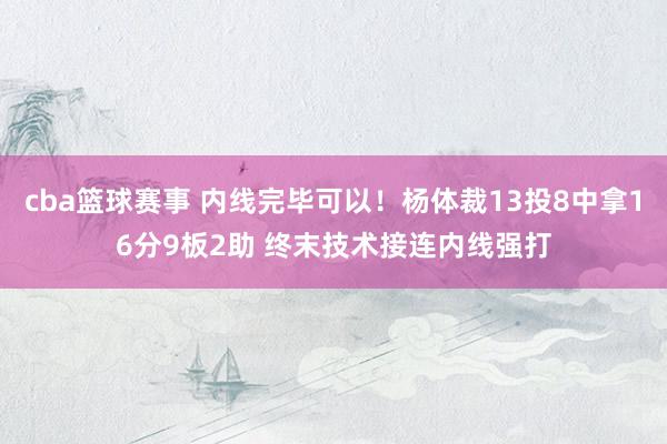 cba篮球赛事 内线完毕可以！杨体裁13投8中拿16分9板2助 终末技术接连内线强打