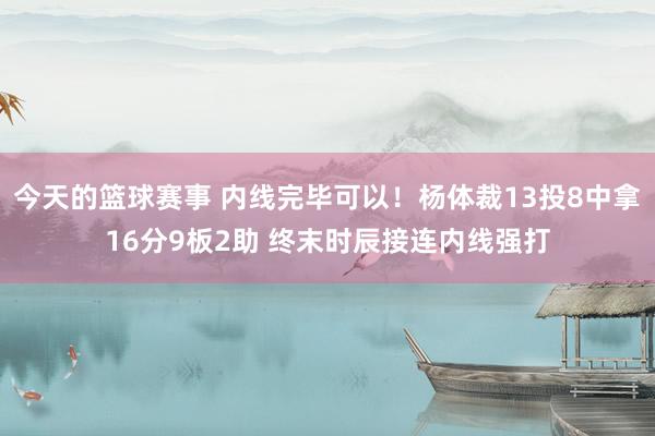 今天的篮球赛事 内线完毕可以！杨体裁13投8中拿16分9板2助 终末时辰接连内线强打