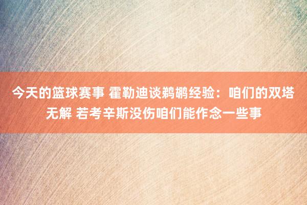 今天的篮球赛事 霍勒迪谈鹈鹕经验：咱们的双塔无解 若考辛斯没伤咱们能作念一些事