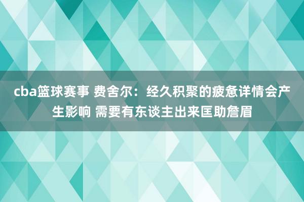 cba篮球赛事 费舍尔：经久积聚的疲惫详情会产生影响 需要有东谈主出来匡助詹眉