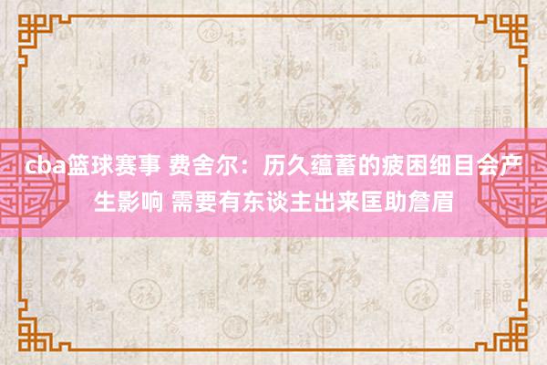 cba篮球赛事 费舍尔：历久蕴蓄的疲困细目会产生影响 需要有东谈主出来匡助詹眉