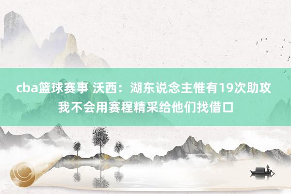 cba篮球赛事 沃西：湖东说念主惟有19次助攻 我不会用赛程精采给他们找借口