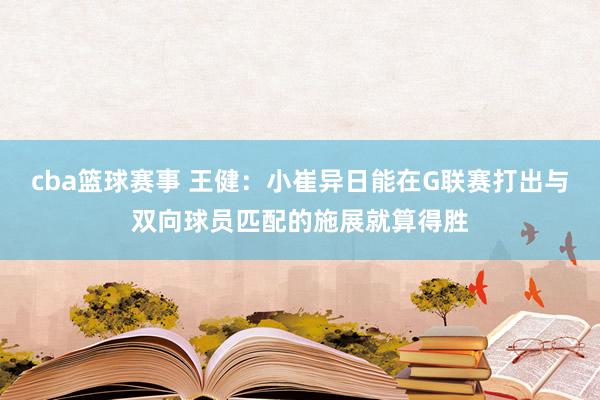 cba篮球赛事 王健：小崔异日能在G联赛打出与双向球员匹配的施展就算得胜