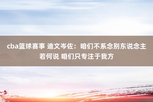 cba篮球赛事 迪文岑佐：咱们不系念别东说念主若何说 咱们只专注于我方