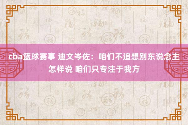 cba篮球赛事 迪文岑佐：咱们不追想别东说念主怎样说 咱们只专注于我方