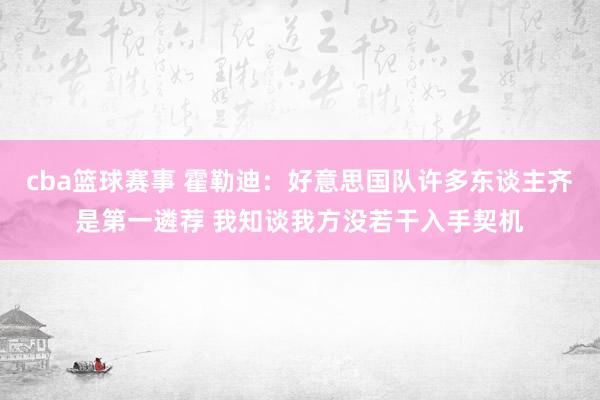 cba篮球赛事 霍勒迪：好意思国队许多东谈主齐是第一遴荐 我知谈我方没若干入手契机