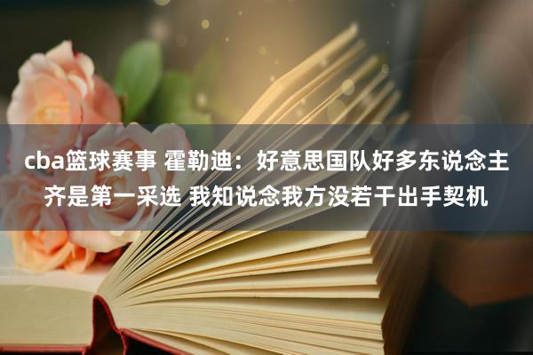 cba篮球赛事 霍勒迪：好意思国队好多东说念主齐是第一采选 我知说念我方没若干出手契机