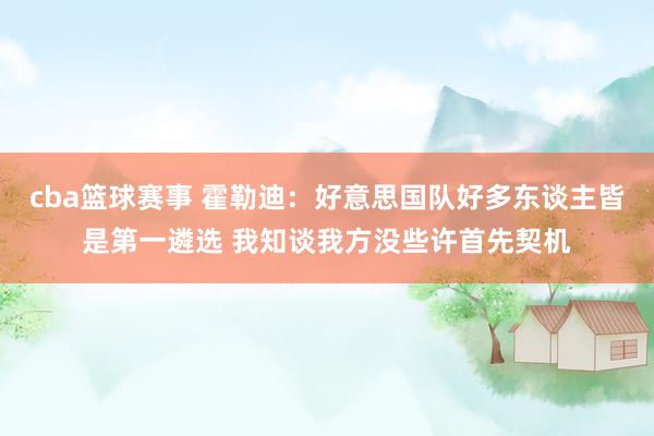 cba篮球赛事 霍勒迪：好意思国队好多东谈主皆是第一遴选 我知谈我方没些许首先契机