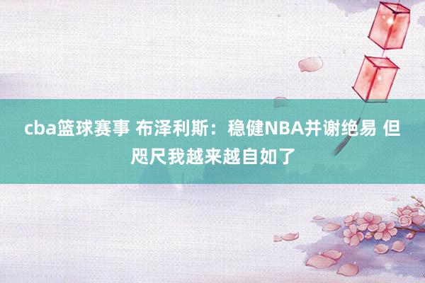 cba篮球赛事 布泽利斯：稳健NBA并谢绝易 但咫尺我越来越自如了