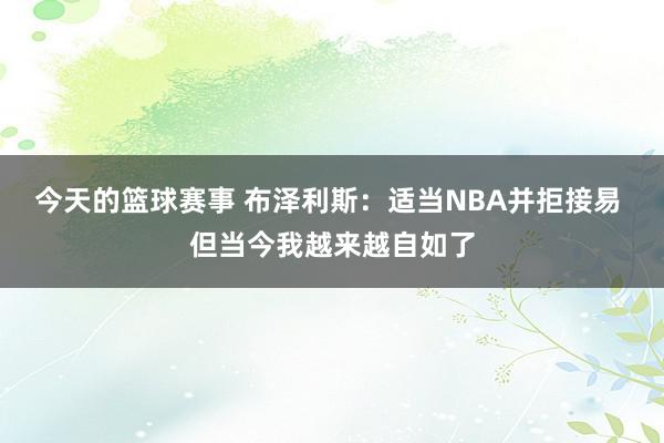 今天的篮球赛事 布泽利斯：适当NBA并拒接易 但当今我越来越自如了