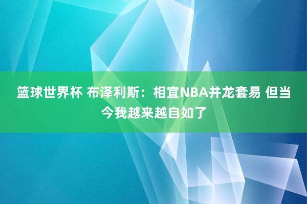 篮球世界杯 布泽利斯：相宜NBA并龙套易 但当今我越来越自如了