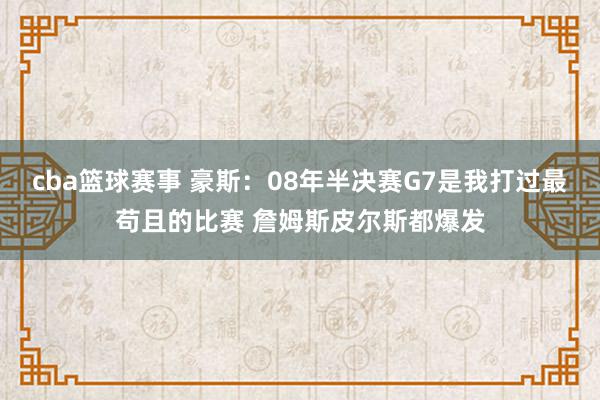 cba篮球赛事 豪斯：08年半决赛G7是我打过最苟且的比赛 詹姆斯皮尔斯都爆发