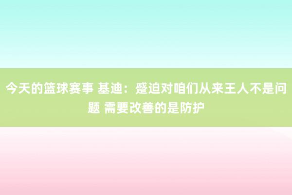 今天的篮球赛事 基迪：蹙迫对咱们从来王人不是问题 需要改善的是防护