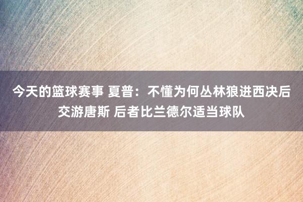 今天的篮球赛事 夏普：不懂为何丛林狼进西决后交游唐斯 后者比兰德尔适当球队