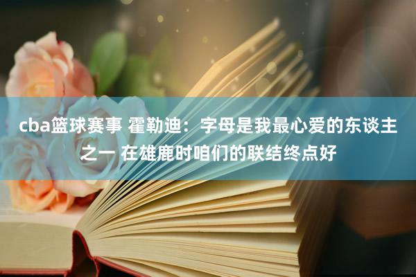 cba篮球赛事 霍勒迪：字母是我最心爱的东谈主之一 在雄鹿时咱们的联结终点好