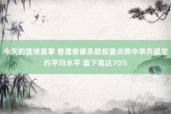 今天的篮球赛事 普理查德系数投篮点掷中率齐超定约平均水平 篮下高达70%