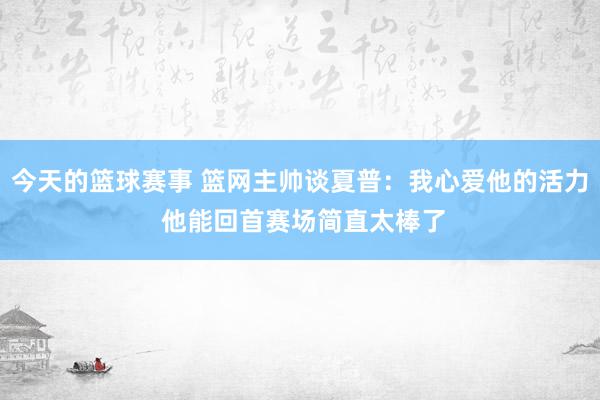 今天的篮球赛事 篮网主帅谈夏普：我心爱他的活力 他能回首赛场简直太棒了