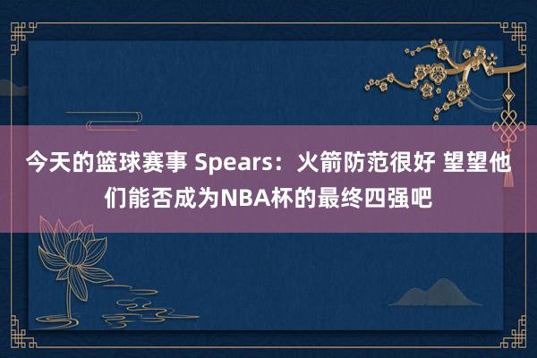 今天的篮球赛事 Spears：火箭防范很好 望望他们能否成为NBA杯的最终四强吧