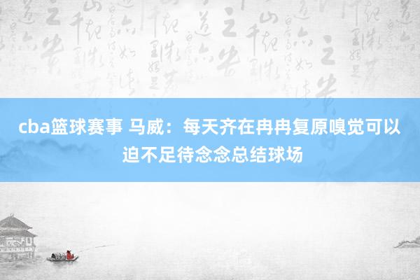 cba篮球赛事 马威：每天齐在冉冉复原嗅觉可以 迫不足待念念总结球场