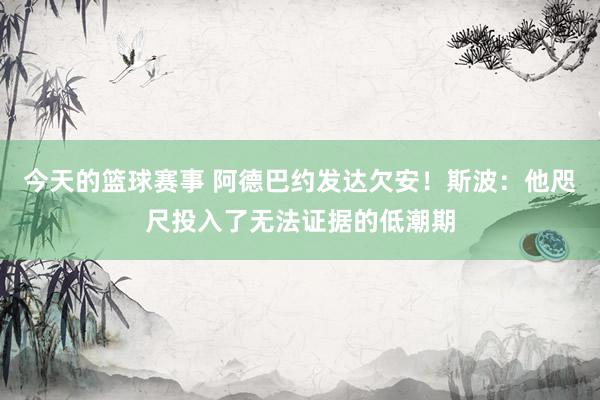 今天的篮球赛事 阿德巴约发达欠安！斯波：他咫尺投入了无法证据的低潮期